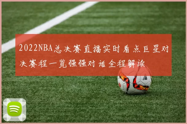 2022NBA总决赛直播实时看点巨星对决赛程一览强强对话全程解读