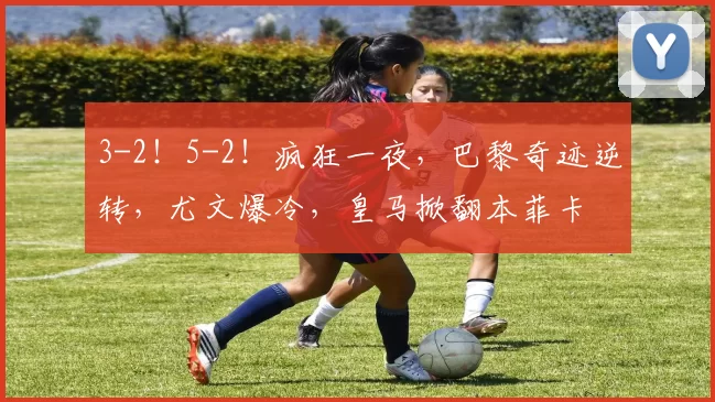 3-2!5-2!疯狂一夜,巴黎奇迹逆转,尤文爆冷,皇马掀翻本菲卡