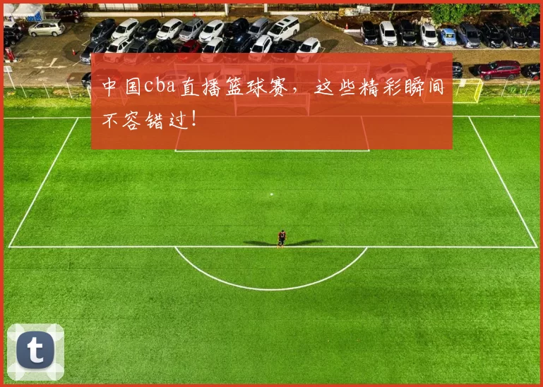 中国cba直播篮球赛,这些精彩瞬间不容错过!