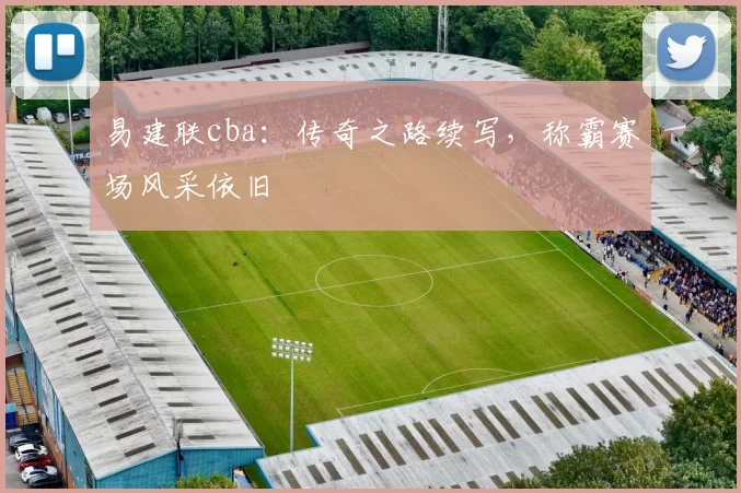 易建联cba：传奇之路续写，称霸赛场风采依旧