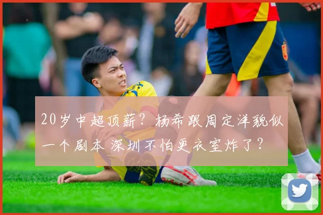 20岁中超顶薪？杨希跟周定洋貌似一个剧本 深圳不怕更衣室炸了？