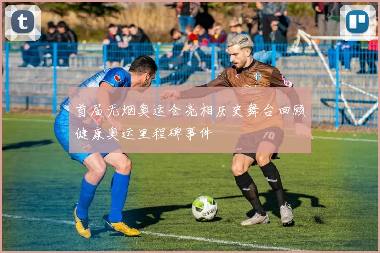 首届无烟奥运会亮相历史舞台回顾健康奥运里程碑事件