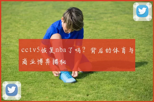 cctv5恢复nba了吗？背后的体育与商业博弈揭秘