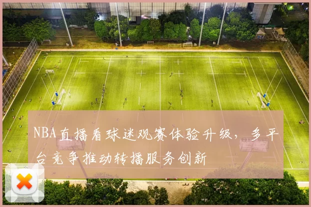 NBA直播看球迷观赛体验升级，多平台竞争推动转播服务创新
