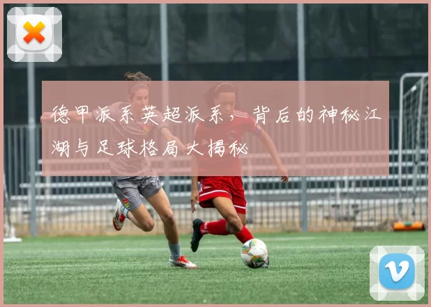 德甲派系英超派系，背后的神秘江湖与足球格局大揭秘