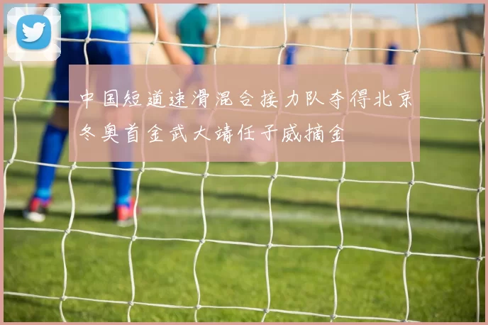 中国短道速滑混合接力队夺得北京冬奥首金武大靖任子威摘金