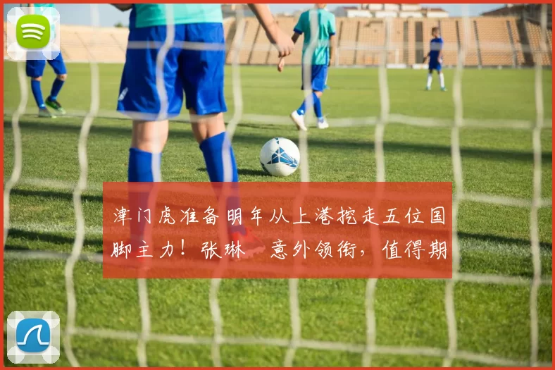 津门虎准备明年从上港挖走五位国脚主力!张琳芃意外领衔,值得期待_于根伟_阿代米_中超