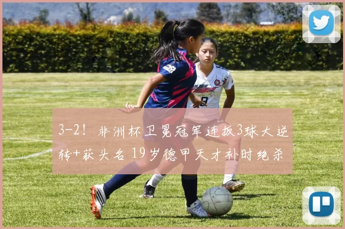 3-2！非洲杯卫冕冠军连扳3球大逆转+获头名 19岁德甲天才补时绝杀