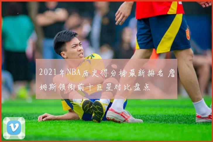 2021年NBA历史得分榜最新排名 詹姆斯领衔前十巨星对比盘点