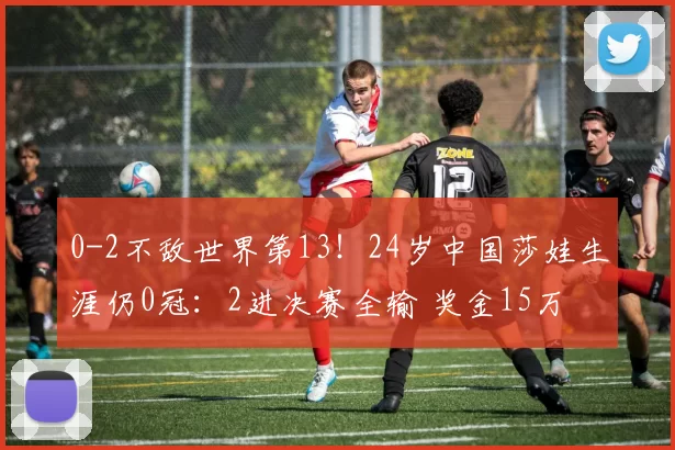 0-2不敌世界第13！24岁中国莎娃生涯仍0冠：2进决赛全输 奖金15万