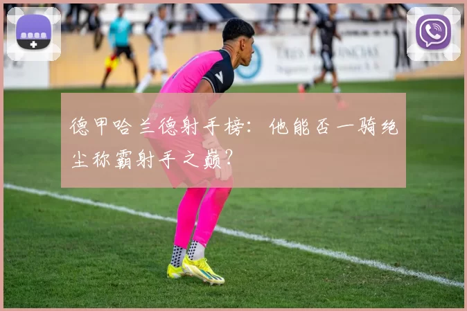 德甲哈兰德射手榜:他能否一骑绝尘称霸射手之巅?