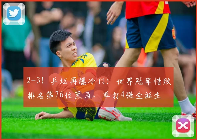 2-3！乒坛再爆冷门：世界冠军惜败排名第76位黑马，单打4强全诞生