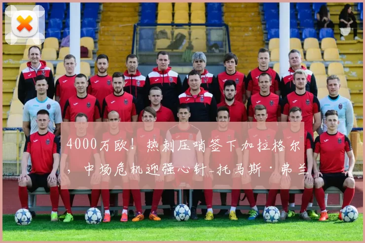 4000万欧!热刺压哨签下加拉格尔,中场危机迎强心针_托马斯·弗兰克_战术_英超