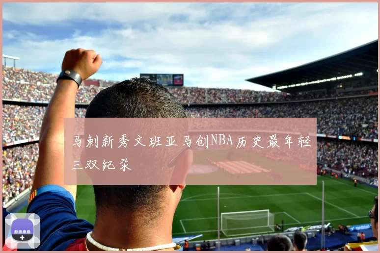 马刺新秀文班亚马创NBA历史最年轻三双纪录