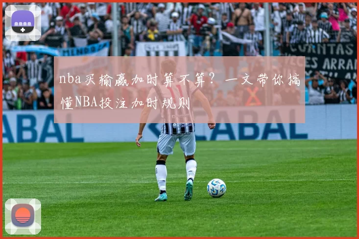 nba买输赢加时算不算？一文带你搞懂NBA投注加时规则