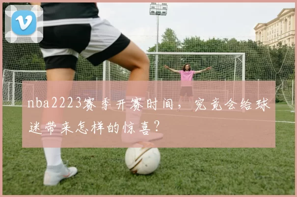 nba2223赛季开赛时间,究竟会给球迷带来怎样的惊喜?