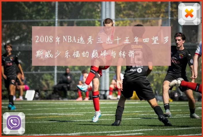 2008年NBA选秀三杰十五年回望 罗斯威少乐福的巅峰与转折
