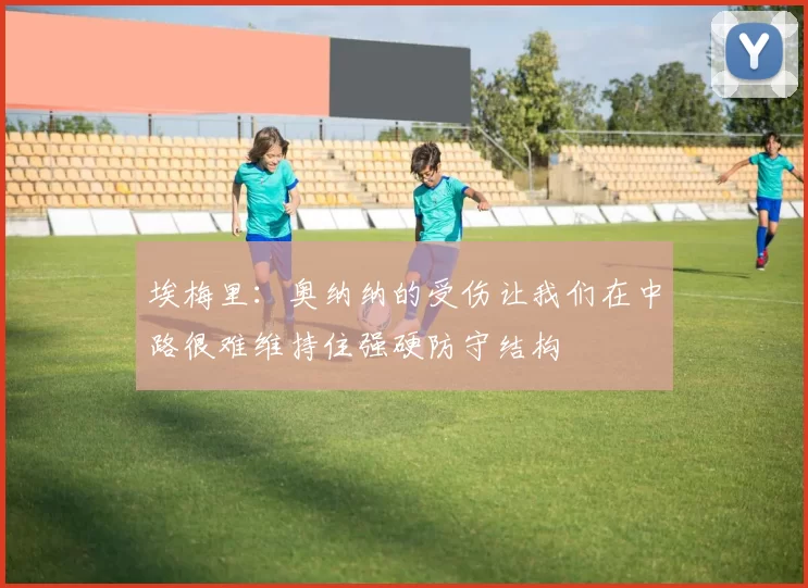 埃梅里：奥纳纳的受伤让我们在中路很难维持住强硬防守结构