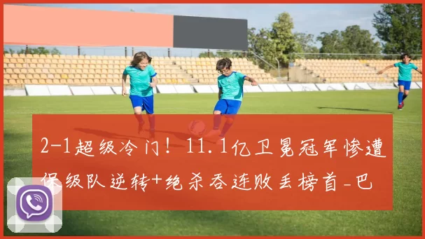 2-1超级冷门！11.1亿卫冕冠军惨遭保级队逆转+绝杀吞连败丢榜首_巴萨_赫罗纳_亚马尔