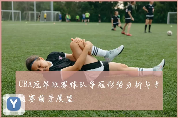 CBA冠军联赛球队争冠形势分析与季后赛前景展望