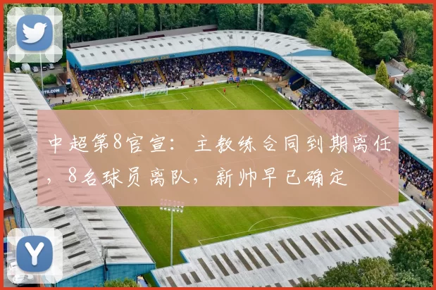 中超第8官宣：主教练合同到期离任，8名球员离队，新帅早已确定