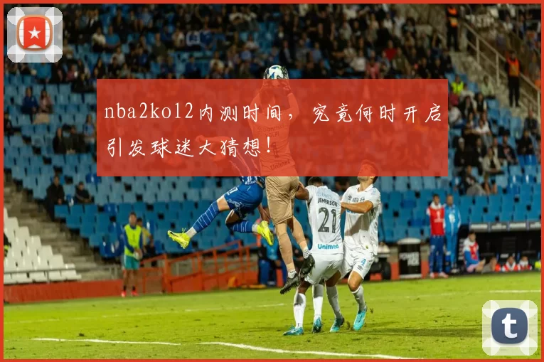 nba2kol2内测时间,究竟何时开启引发球迷大猜想!