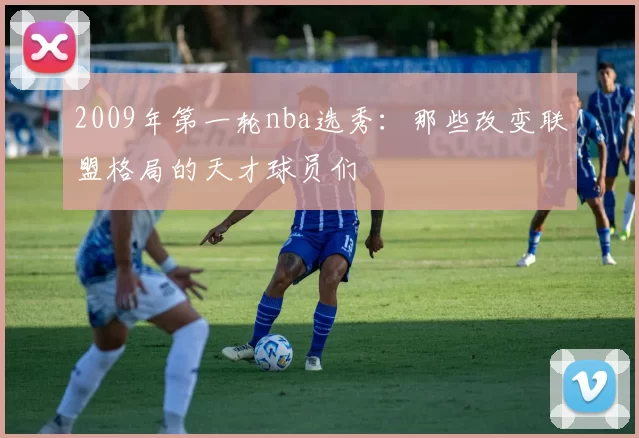 2009年第一轮nba选秀:那些改变联盟格局的天才球员们