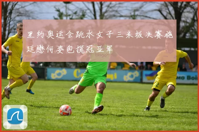 里约奥运会跳水女子三米板决赛施廷懋何姿包揽冠亚军