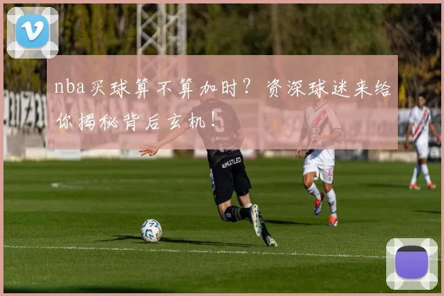 nba买球算不算加时?资深球迷来给你揭秘背后玄机!