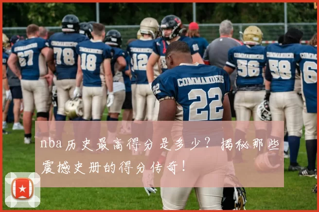 nba历史最高得分是多少？揭秘那些震撼史册的得分传奇！