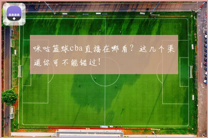 咪咕篮球cba直播在哪看？这几个渠道你可不能错过！