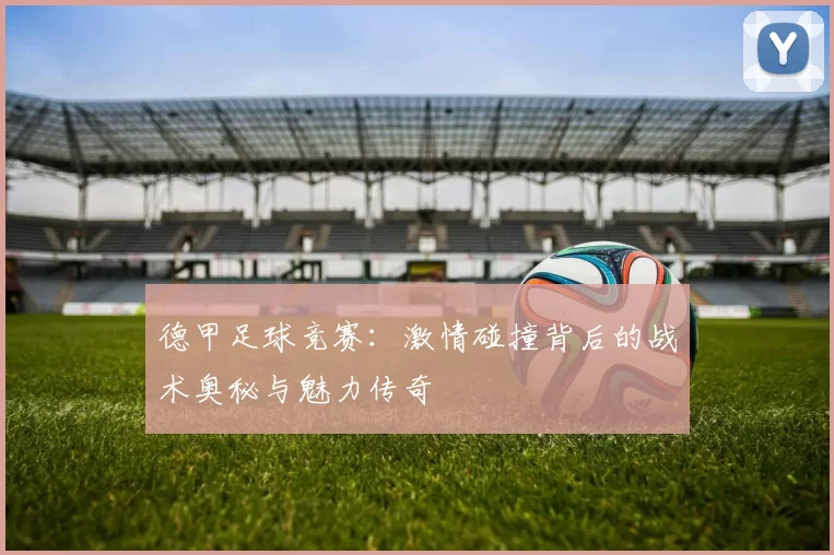 德甲足球竞赛：激情碰撞背后的战术奥秘与魅力传奇