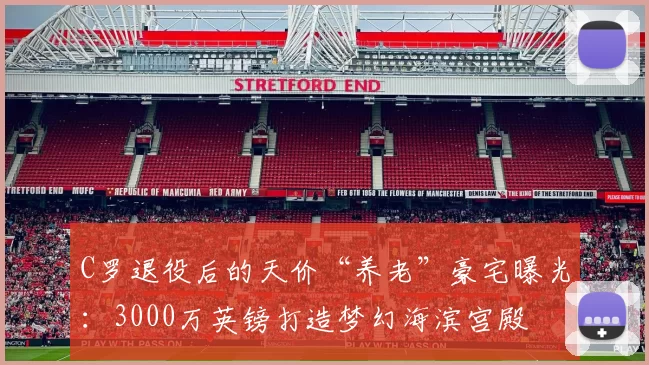 C罗退役后的天价“养老”豪宅曝光：3000万英镑打造梦幻海滨宫殿